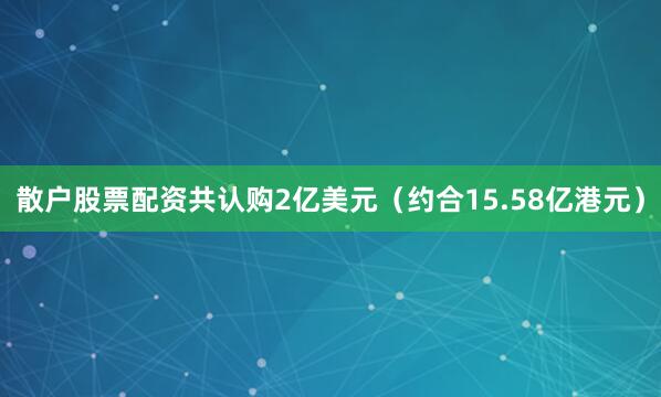 散户股票配资共认购2亿美元（约合15.58亿港元）