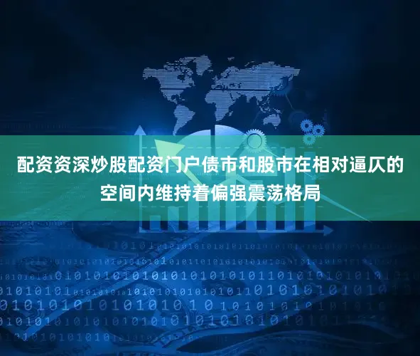 配资资深炒股配资门户债市和股市在相对逼仄的空间内维持着偏强震荡格局