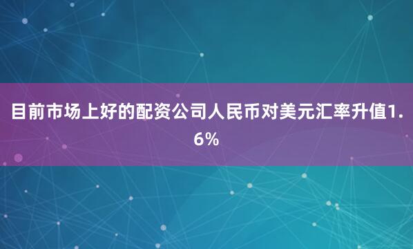 目前市场上好的配资公司人民币对美元汇率升值1.6%
