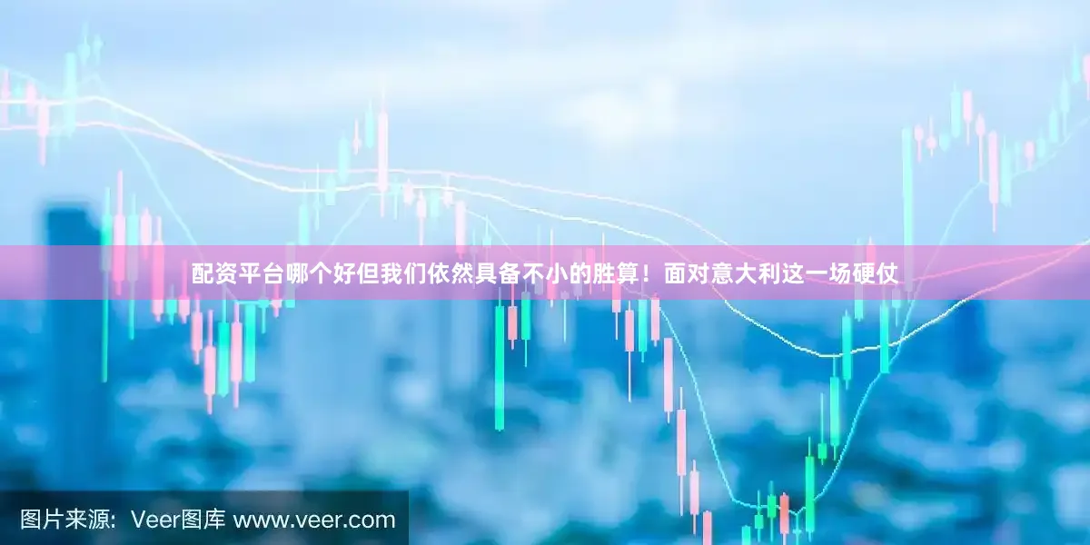 配资平台哪个好但我们依然具备不小的胜算！面对意大利这一场硬仗