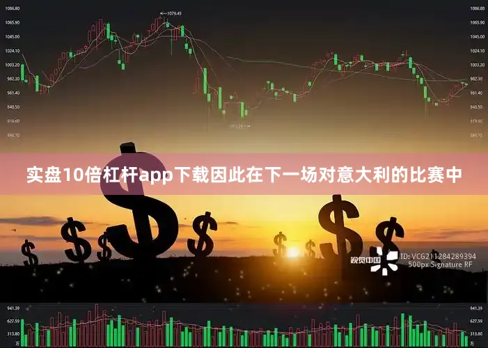 实盘10倍杠杆app下载因此在下一场对意大利的比赛中
