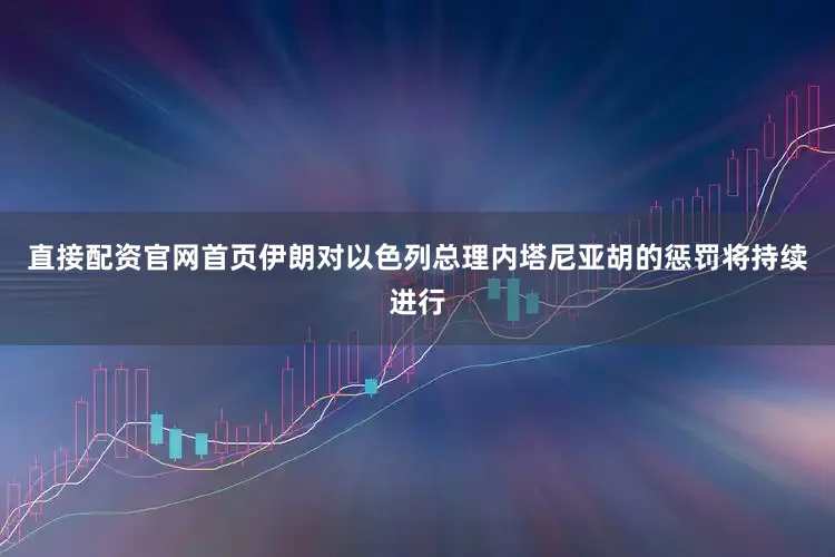 直接配资官网首页伊朗对以色列总理内塔尼亚胡的惩罚将持续进行