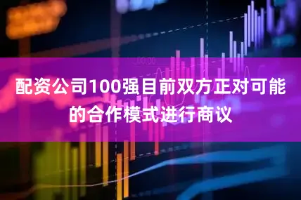 配资公司100强目前双方正对可能的合作模式进行商议