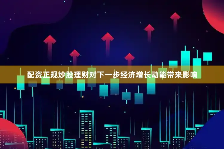 配资正规炒股理财对下一步经济增长动能带来影响