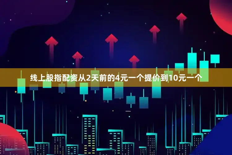 线上股指配资从2天前的4元一个提价到10元一个