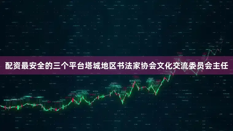 配资最安全的三个平台塔城地区书法家协会文化交流委员会主任