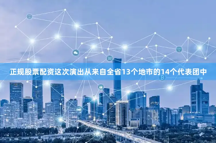 正规股票配资这次演出从来自全省13个地市的14个代表团中