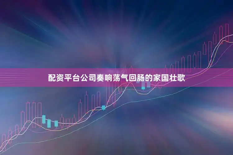 配资平台公司奏响荡气回肠的家国壮歌