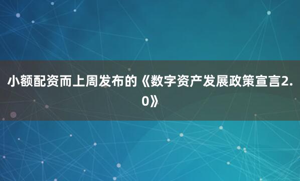 小额配资而上周发布的《数字资产发展政策宣言2.0》