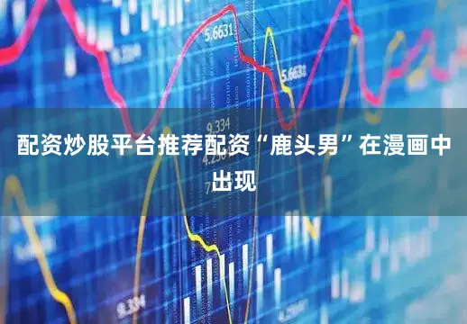 配资炒股平台推荐配资“鹿头男”在漫画中出现