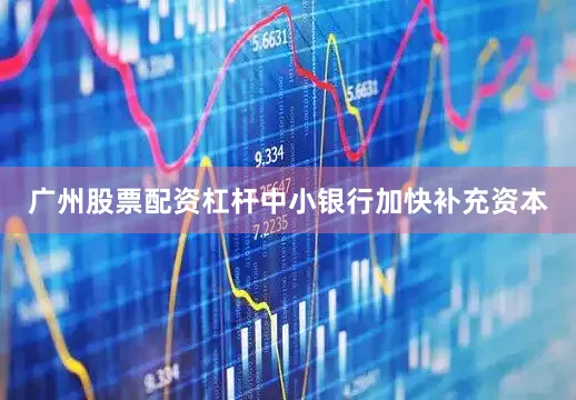 广州股票配资杠杆中小银行加快补充资本
