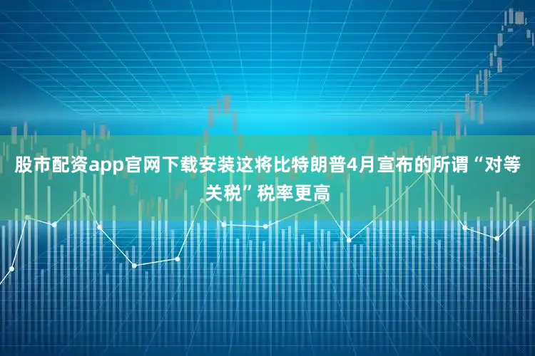 股市配资app官网下载安装这将比特朗普4月宣布的所谓“对等关税”税率更高