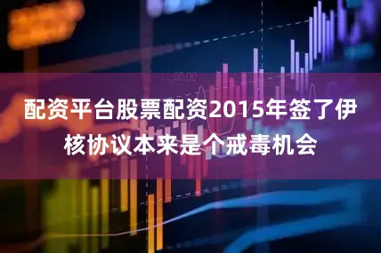 配资平台股票配资2015年签了伊核协议本来是个戒毒机会