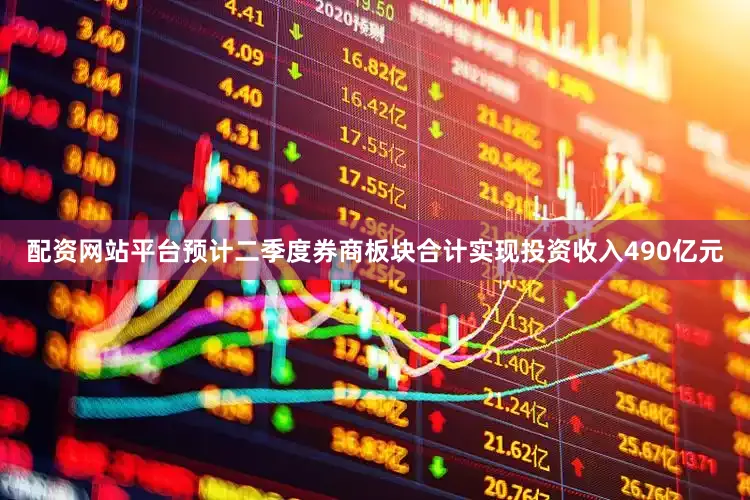 配资网站平台预计二季度券商板块合计实现投资收入490亿元