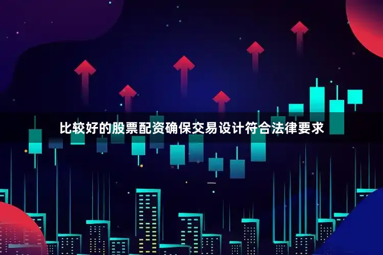 比较好的股票配资确保交易设计符合法律要求