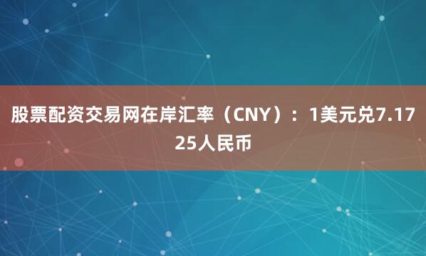 股票配资交易网在岸汇率（CNY）：1美元兑7.1725人民币