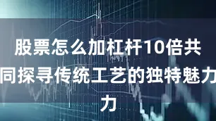 股票怎么加杠杆10倍共同探寻传统工艺的独特魅力