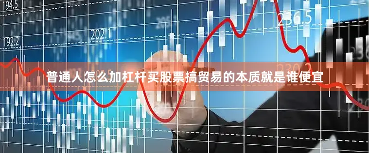普通人怎么加杠杆买股票搞贸易的本质就是谁便宜