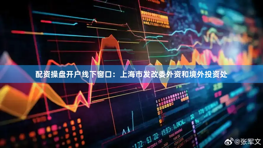 配资操盘开户线下窗口：上海市发改委外资和境外投资处