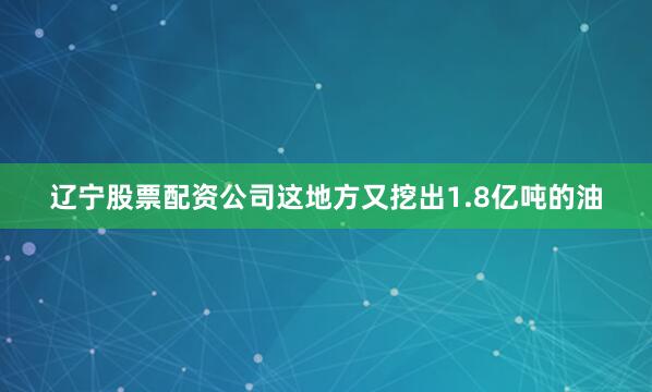 辽宁股票配资公司这地方又挖出1.8亿吨的油