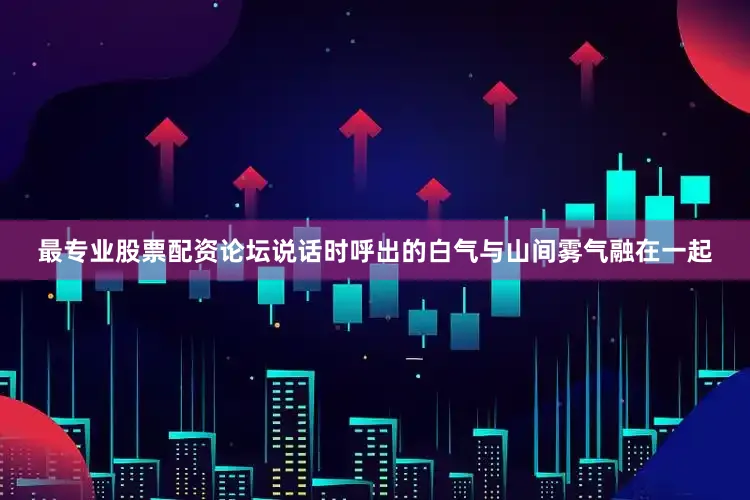 最专业股票配资论坛说话时呼出的白气与山间雾气融在一起