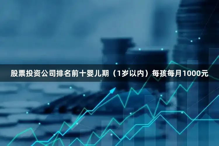 股票投资公司排名前十婴儿期（1岁以内）每孩每月1000元