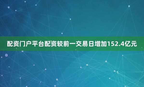 配资门户平台配资较前一交易日增加152.4亿元