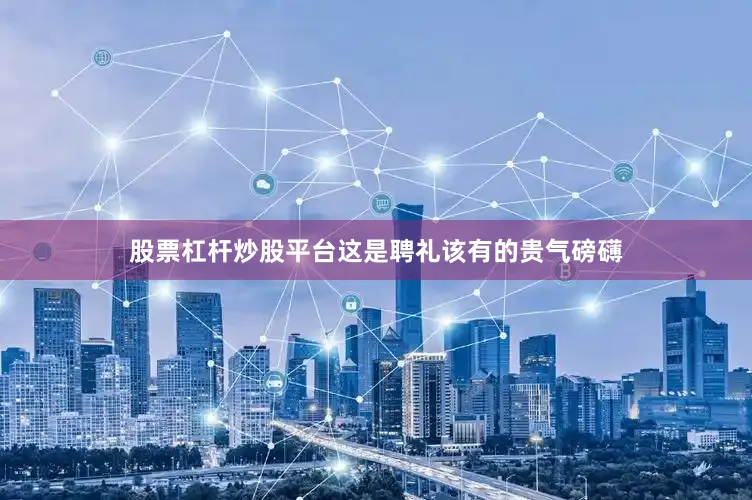 股票杠杆炒股平台这是聘礼该有的贵气磅礴