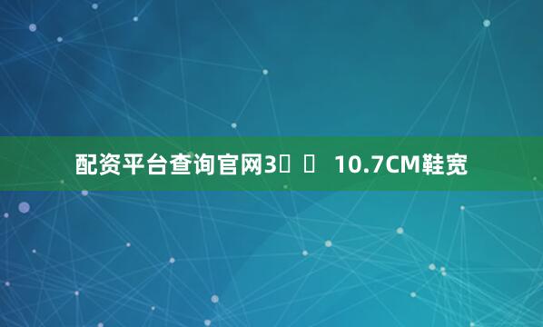 配资平台查询官网3️⃣ 10.7CM鞋宽