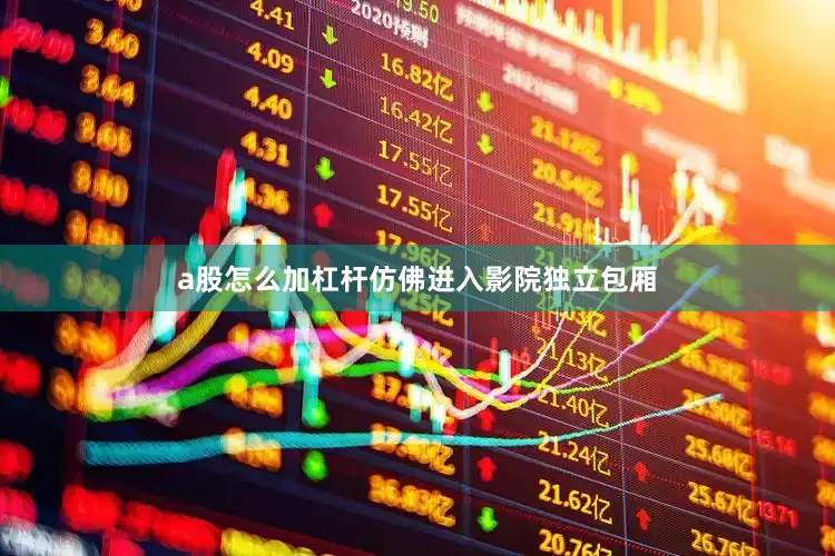a股怎么加杠杆仿佛进入影院独立包厢