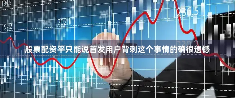 股票配资平只能说首发用户背刺这个事情的确很遗憾