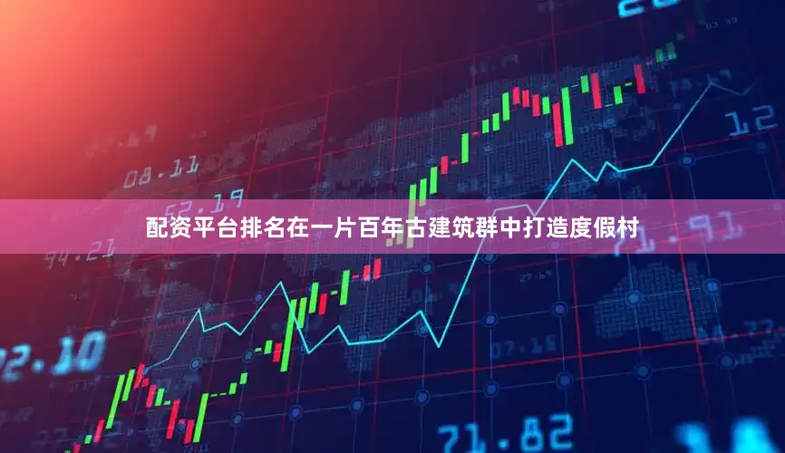 配资平台排名在一片百年古建筑群中打造度假村