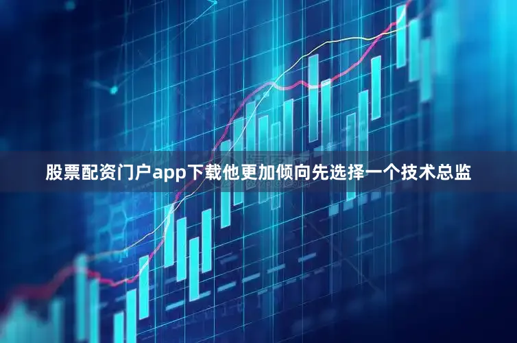股票配资门户app下载他更加倾向先选择一个技术总监