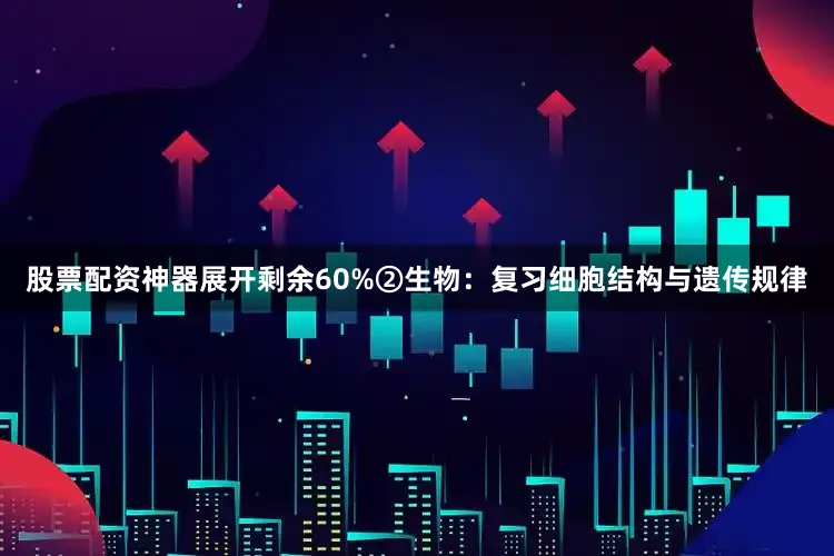 股票配资神器展开剩余60%②生物：复习细胞结构与遗传规律
