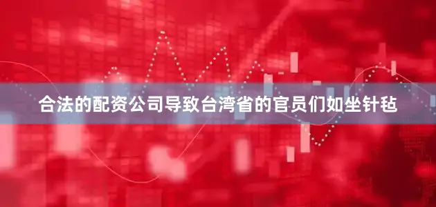 合法的配资公司导致台湾省的官员们如坐针毡