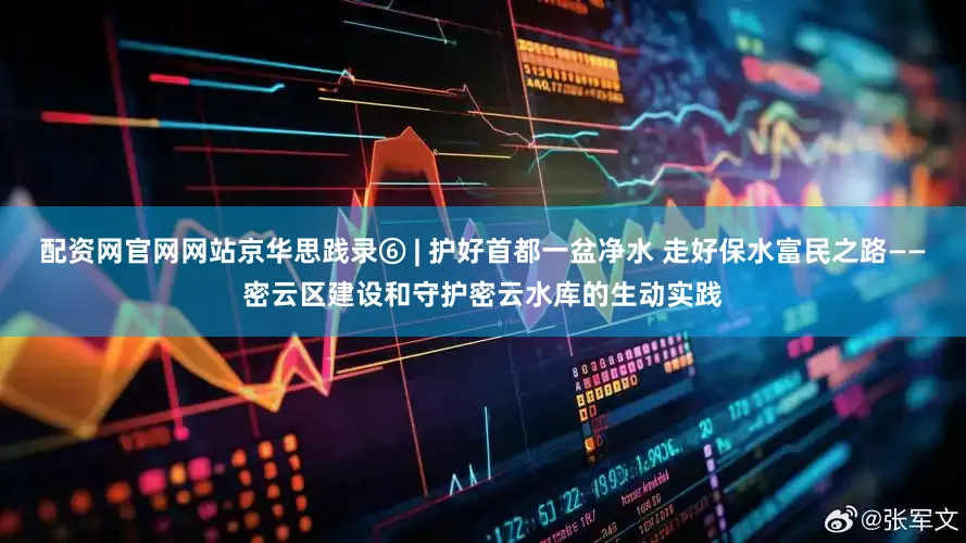 配资网官网网站京华思践录⑥ | 护好首都一盆净水 走好保水富民之路——密云区建设和守护密云水库的生动实践