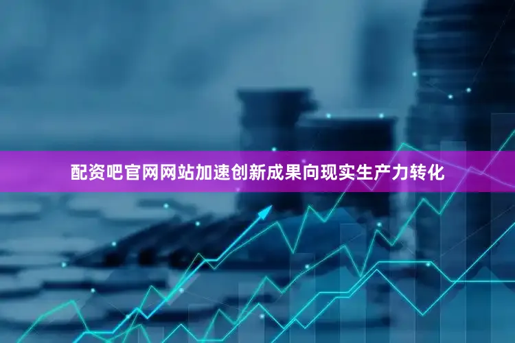 配资吧官网网站加速创新成果向现实生产力转化