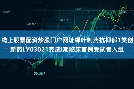 线上股票配资炒股门户网址绿叶制药抗抑郁1类创新药LY03021完成I期临床首例受试者入组