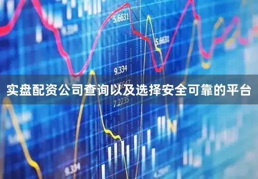 实盘配资公司查询以及选择安全可靠的平台