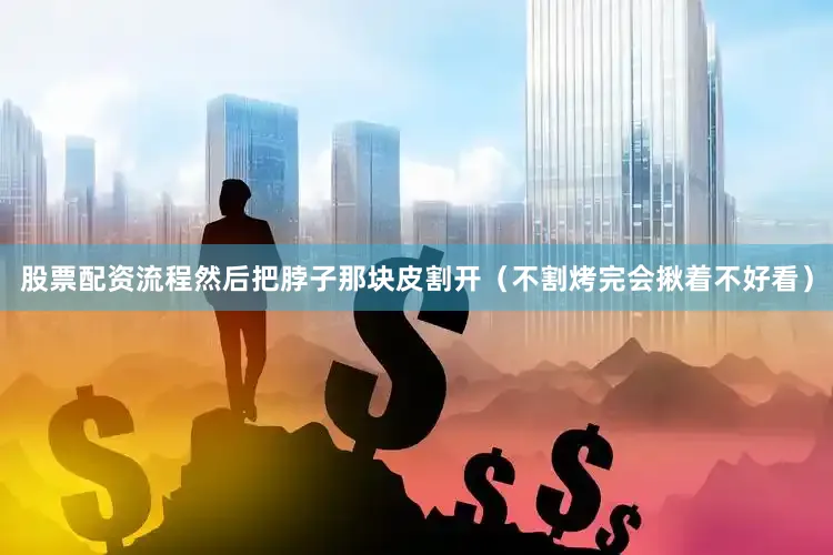 股票配资流程然后把脖子那块皮割开（不割烤完会揪着不好看）