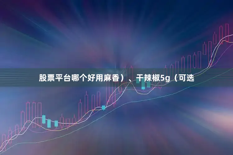 股票平台哪个好用麻香）、干辣椒5g（可选