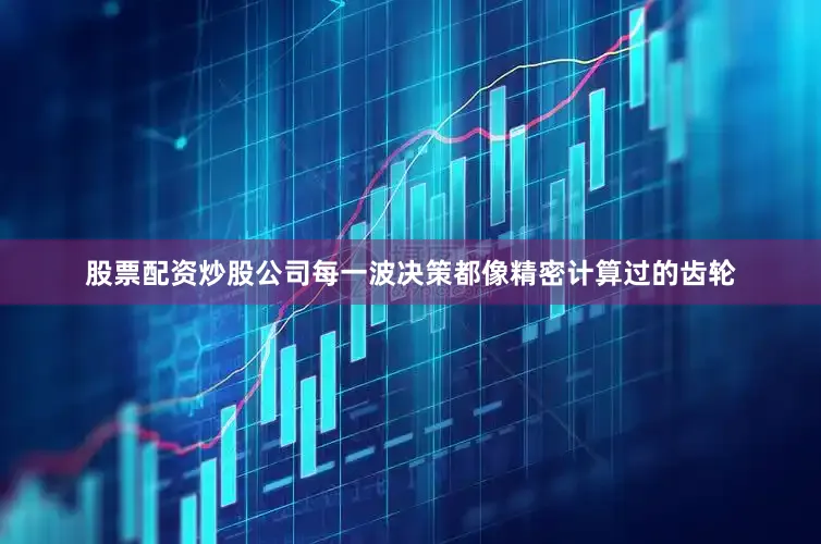 股票配资炒股公司每一波决策都像精密计算过的齿轮