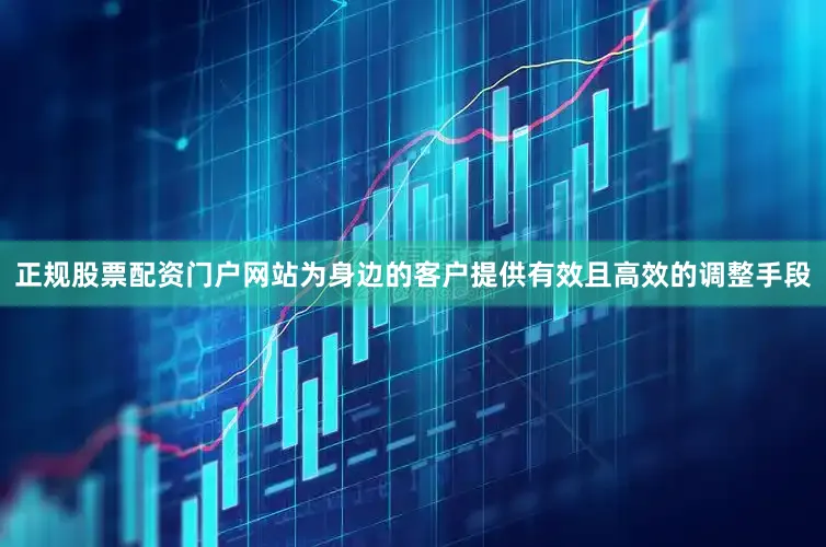 正规股票配资门户网站为身边的客户提供有效且高效的调整手段