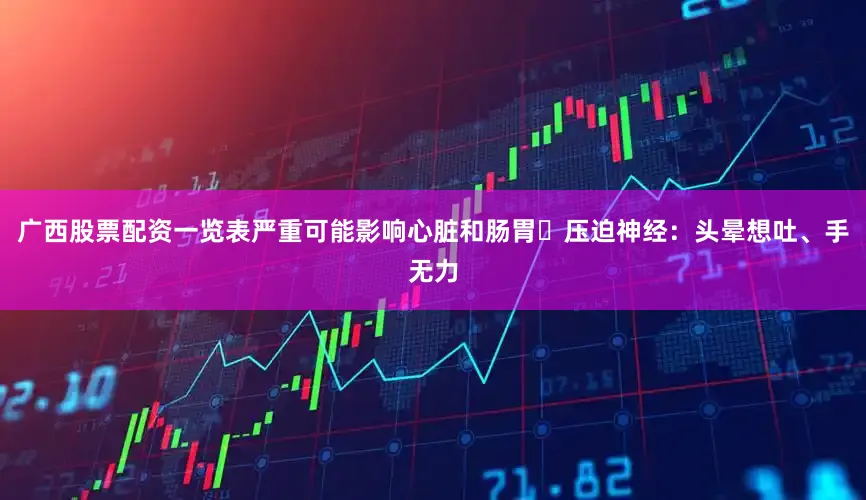广西股票配资一览表严重可能影响心脏和肠胃・压迫神经：头晕想吐、手无力