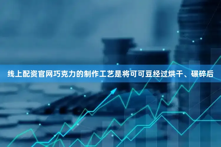 线上配资官网巧克力的制作工艺是将可可豆经过烘干、碾碎后