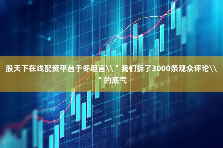 股天下在线配资平台于冬坦言\＂我们拆了3000条观众评论\＂的底气
