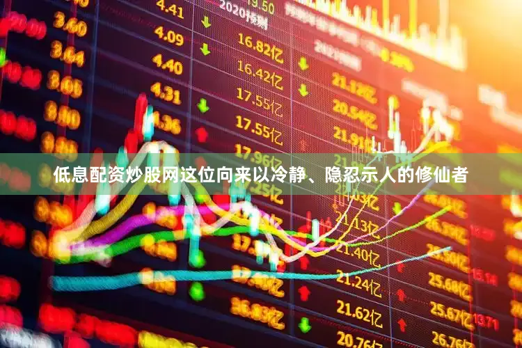 低息配资炒股网这位向来以冷静、隐忍示人的修仙者
