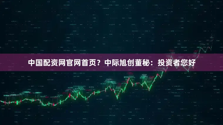 中国配资网官网首页？中际旭创董秘：投资者您好