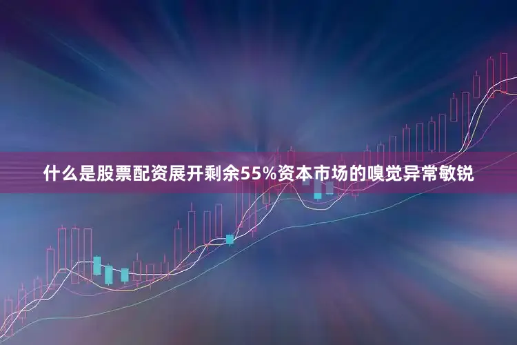 什么是股票配资展开剩余55%资本市场的嗅觉异常敏锐