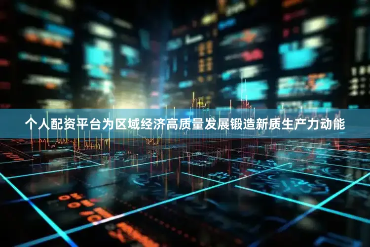 个人配资平台为区域经济高质量发展锻造新质生产力动能
